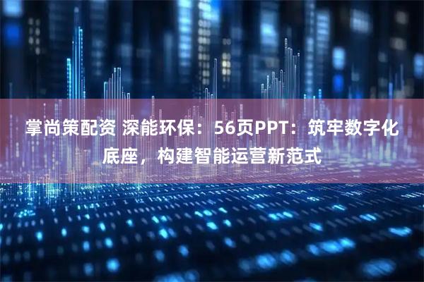 掌尚策配资 深能环保：56页PPT：筑牢数字化底座，构建智能运营新范式
