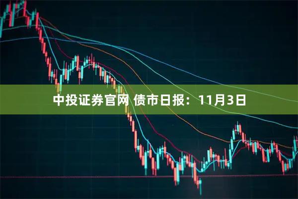 中投证券官网 债市日报：11月3日