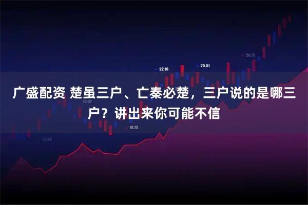 广盛配资 楚虽三户、亡秦必楚，三户说的是哪三户？讲出来你可能不信