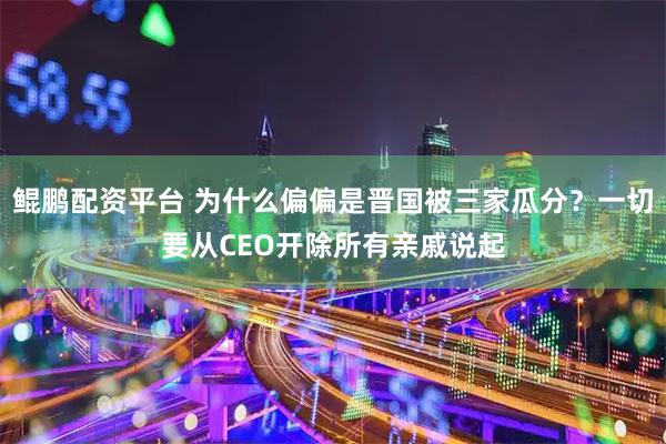 鲲鹏配资平台 为什么偏偏是晋国被三家瓜分？一切要从CEO开除所有亲戚说起