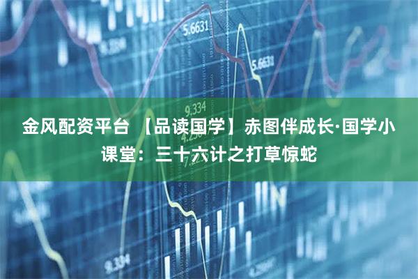 金风配资平台 【品读国学】赤图伴成长·国学小课堂：三十六计之打草惊蛇