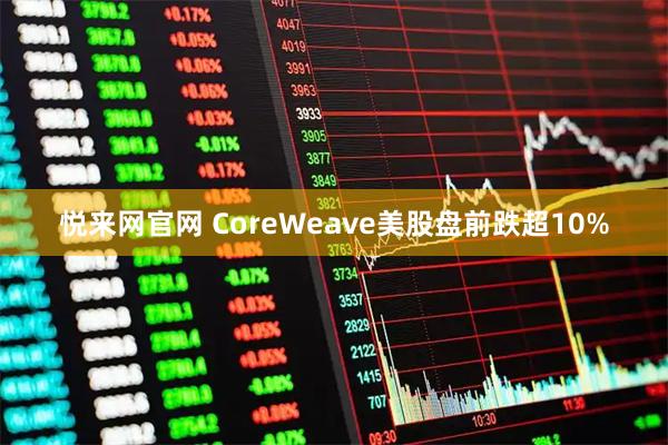 悦来网官网 CoreWeave美股盘前跌超10%