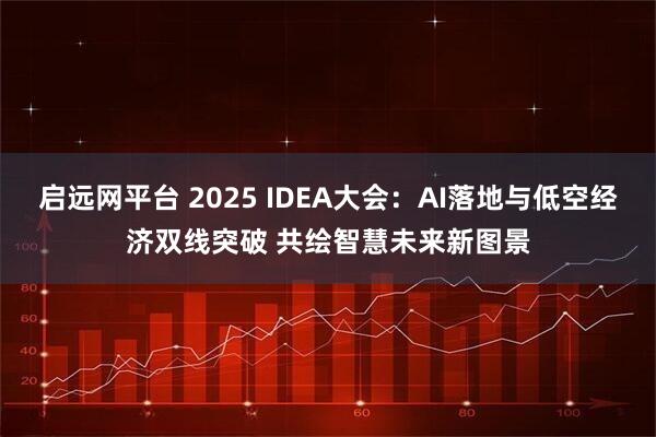 启远网平台 2025 IDEA大会：AI落地与低空经济双线突破 共绘智慧未来新图景
