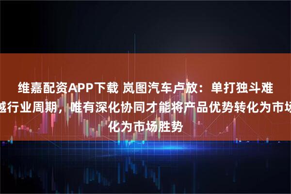 维嘉配资APP下载 岚图汽车卢放：单打独斗难以穿越行业周期，唯有深化协同才能将产品优势转化为市场胜势