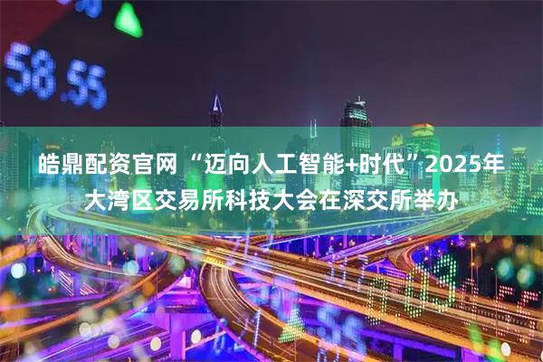 皓鼎配资官网 “迈向人工智能+时代”2025年大湾区交易所科技大会在深交所举办