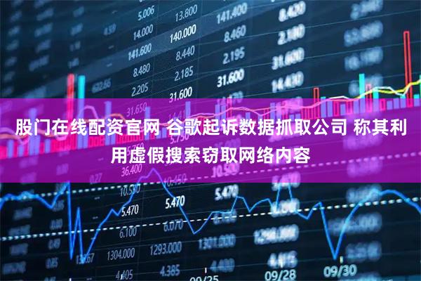 股门在线配资官网 谷歌起诉数据抓取公司 称其利用虚假搜索窃取网络内容