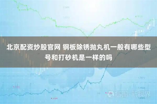 北京配资炒股官网 钢板除锈抛丸机一般有哪些型号和打砂机是一样的吗