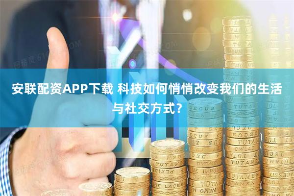 安联配资APP下载 科技如何悄悄改变我们的生活与社交方式？