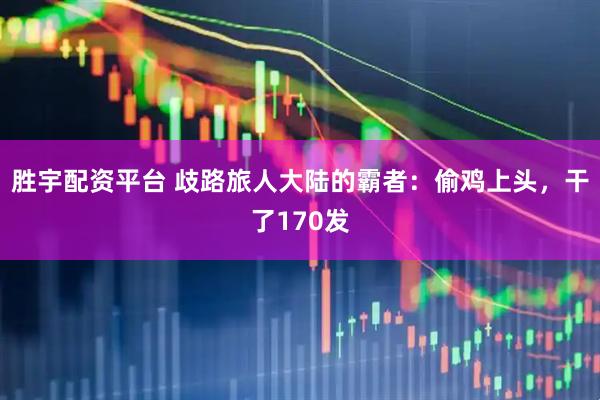 胜宇配资平台 歧路旅人大陆的霸者：偷鸡上头，干了170发