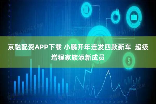 京融配资APP下载 小鹏开年连发四款新车 超级增程家族添新成员
