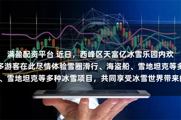 满盈配资平台 近日，西峰区天富亿冰雪乐园内欢声笑语、气氛热烈，众多游客在此尽情体验雪圈滑行、海盗船、雪地坦克等多种冰雪项目，共同享受冰雪世界带来的独特乐趣。
