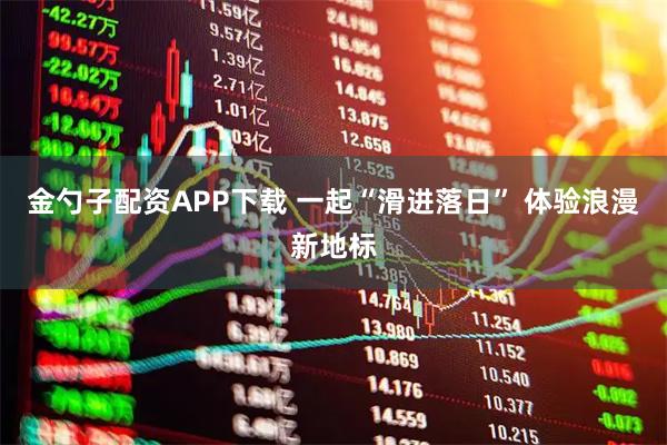金勺子配资APP下载 一起“滑进落日” 体验浪漫新地标