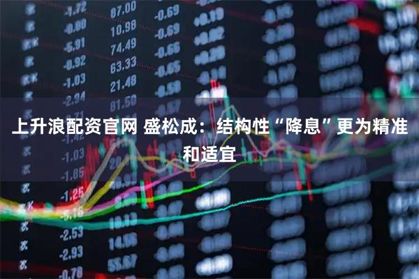 上升浪配资官网 盛松成：结构性“降息”更为精准和适宜