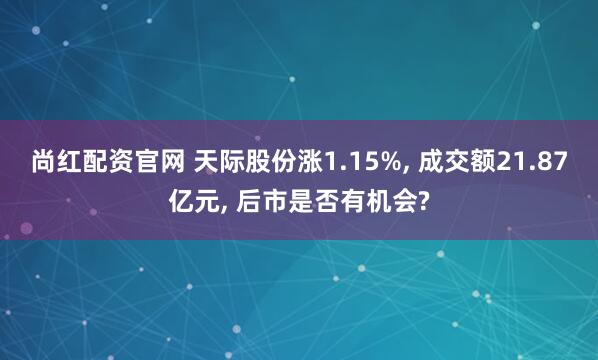 尚红配资官网 天际股份涨1.15%, 成交额21.87亿元, 后市是否有机会?