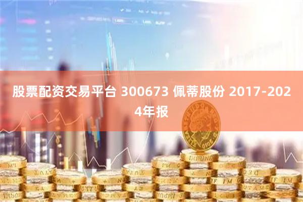 股票配资交易平台 300673 佩蒂股份 2017-2024年报