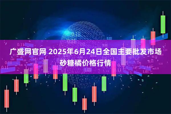 广盛网官网 2025年6月24日全国主要批发市场砂糖橘价格行情