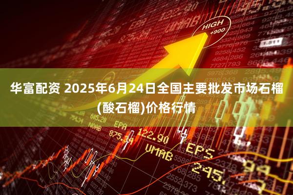 华富配资 2025年6月24日全国主要批发市场石榴(酸石榴)价格行情
