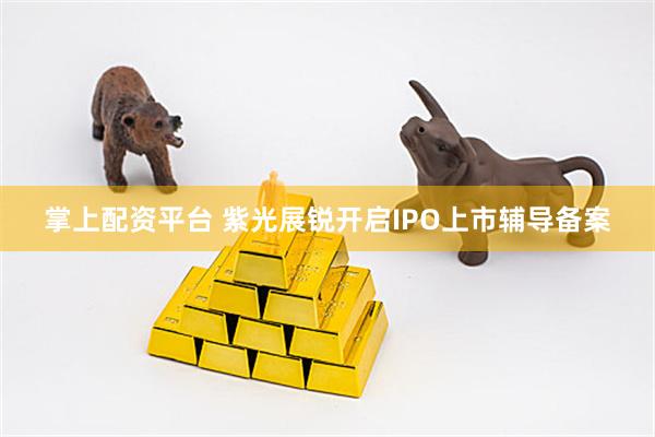 掌上配资平台 紫光展锐开启IPO上市辅导备案
