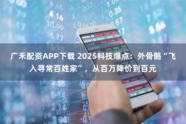 广禾配资APP下载 2025科技爆点：外骨骼“飞入寻常百姓家”，从百万降价到百元