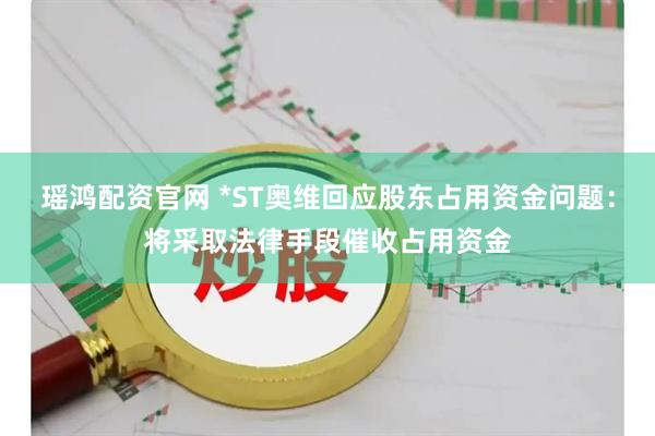 瑶鸿配资官网 *ST奥维回应股东占用资金问题：将采取法律手段催收占用资金