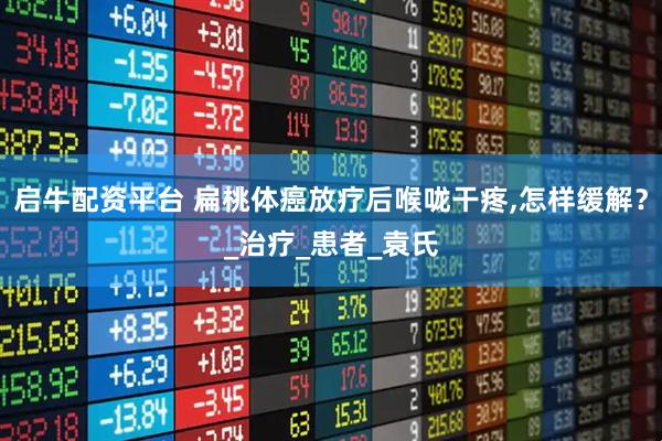 启牛配资平台 扁桃体癌放疗后喉咙干疼,怎样缓解？_治疗_患者_袁氏