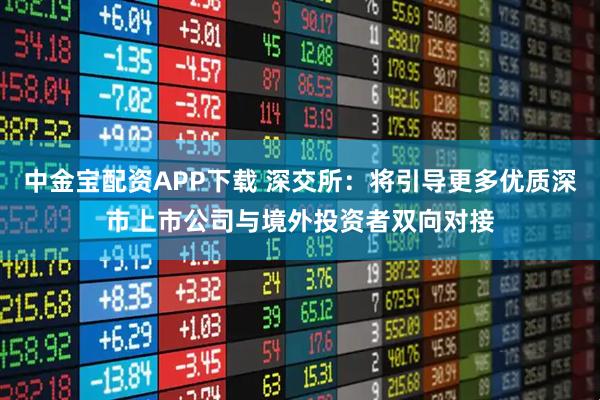 中金宝配资APP下载 深交所：将引导更多优质深市上市公司与境外投资者双向对接
