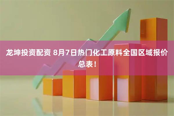 龙坤投资配资 8月7日热门化工原料全国区域报价总表!