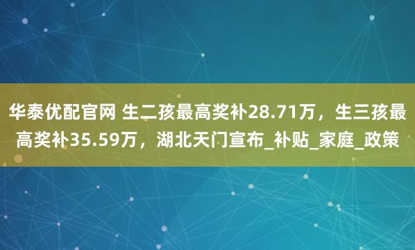 华泰优配官网 生二孩最高奖补28.71万，生三孩最高奖补35.59万，湖北天门宣布_补贴_家庭_政策