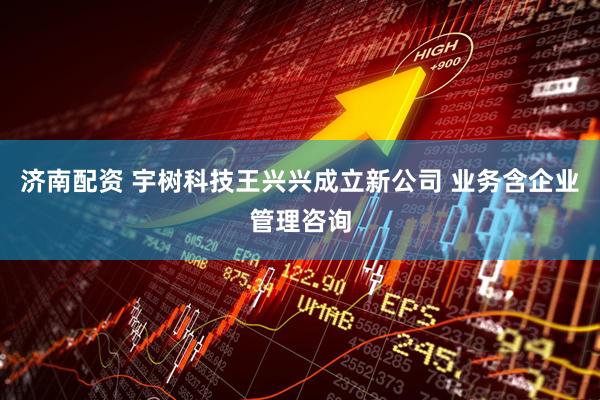 济南配资 宇树科技王兴兴成立新公司 业务含企业管理咨询
