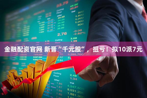 金融配资官网 新晋“千元股”，扭亏！拟10派7元