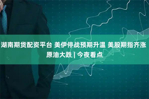 湖南期货配资平台 美伊停战预期升温 美股期指齐涨 原油大跌 | 今夜看点