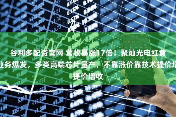 谷利多配资官网 营收暴涨17倍!聚灿光电红黄光业务爆发,多类高端芯片量产,不靠涨价靠技术提价增收