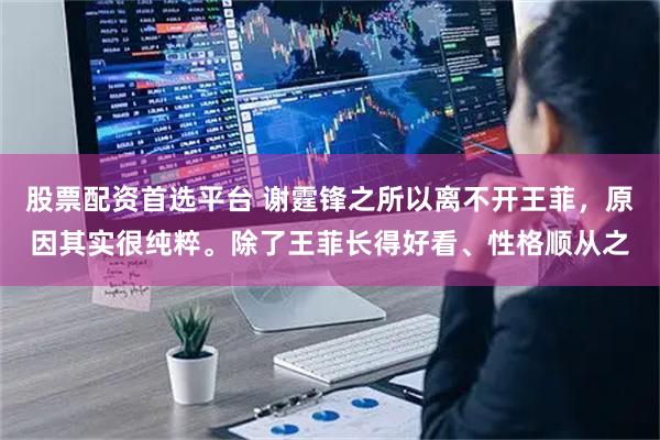 股票配资首选平台 谢霆锋之所以离不开王菲，原因其实很纯粹。除了王菲长得好看、性格顺从之